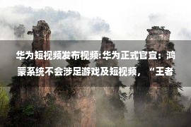 华为短视频发布视频:华为正式官宣：鸿蒙系统不会涉足游戏及短视频，“王者”也没有？