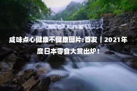 咸味点心健康不健康图片:首发｜2021年度日本零食大赏出炉！