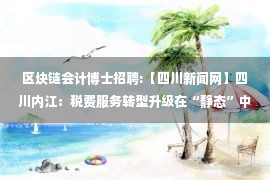 区块链会计博士招聘:【四川新闻网】四川内江：税费服务转型升级在“静态”中接受大考 去中心化“云服务”立大功