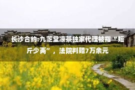 长沙合约:九芝堂凉茶独家代理被指“短斤少两”，法院判赔7万余元