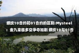 螺纹10合约和01合约的区别:Mysteel：金九来临多空争夺加剧 螺纹10与01合约价差持续放大