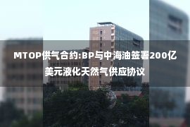 MTOP供气合约:BP与中海油签署200亿美元液化天然气供应协议