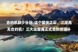 合约机缺少补贴:这个国庆之后，江湖再无合约机！三大运营商正式告别终端补贴！