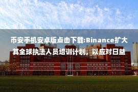 币安手机安卓版点击下载:Binance扩大其全球执法人员培训计划，以应对日益增长的需求