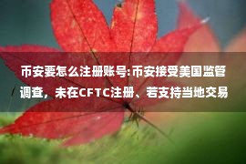 币安要怎么注册账号:币安接受美国监管调查，未在CFTC注册、若支持当地交易者购买衍生品涉嫌违规