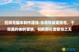 视频号脚本制作赚钱:击造优量望频号，干完美的体例营销，稿剧孵化套餐当之无愧