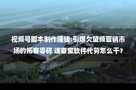 视频号脚本制作赚钱:引爆欠望频营销市场的拓客零碎 速客宝软件代劳怎么干？