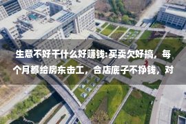 生意不好干什么好赚钱:买卖欠好搞，每个月都给房东击工，合店底子不挣钱，对于此您咋瞅？