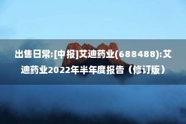 出售日常:[中报]艾迪药业(688488):艾迪药业2022年半年度报告（修订版）