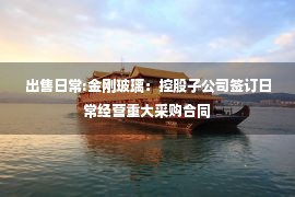 出售日常:金刚玻璃：控股子公司签订日常经营重大采购合同