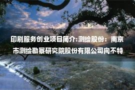 印刷服务创业项目简介:测绘股份：南京市测绘勘察研究院股份有限公司向不特定对象发行可转换公司债券并在创业板上市募集说明书