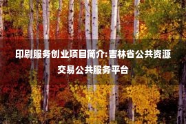 印刷服务创业项目简介:吉林省公共资源交易公共服务平台