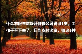 什么衣服生意好赚钱快又赚钱:51岁，工作干不下去了，回到农村老家，做这5种生意，赚钱容易点