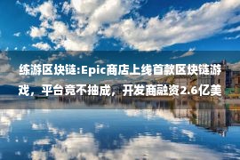 练游区块链:Epic商店上线首款区块链游戏，平台竟不抽成，开发商融资2.6亿美元