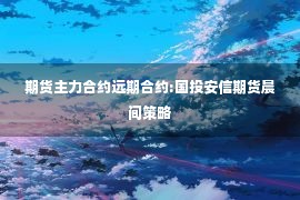 期货主力合约远期合约:国投安信期货晨间策略