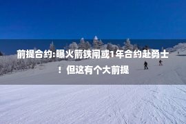 前提合约:曝火箭铁闸或1年合约赴勇士！但这有个大前提