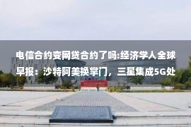 电信合约变网贷合约了吗:经济学人全球早报：沙特阿美换掌门，三星集成5G处理器，中石化卖咖啡