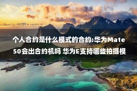 个人合约是什么模式的合约:华为Mate 50会出合约机吗 华为E支持哪些拍摄模式？