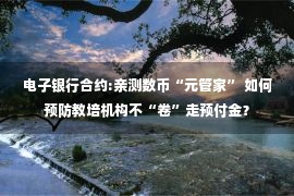 电子银行合约:亲测数币“元管家” 如何预防教培机构不“卷”走预付金？