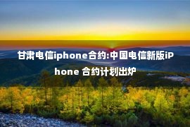 甘肃电信iphone合约:中国电信新版iPhone 合约计划出炉