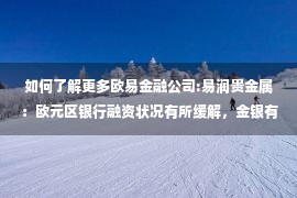 如何了解更多欧易金融公司:易润贵金属：欧元区银行融资状况有所缓解，金银有所企稳