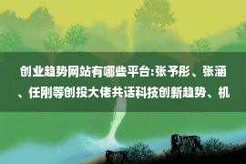 创业趋势网站有哪些平台:张予彤、张涵、任刚等创投大佬共话科技创新趋势、机遇与挑战