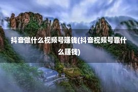 抖音做什么视频号赚钱(抖音视频号靠什么赚钱)