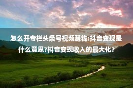 怎么开专栏头条号视频赚钱:抖音变现是什么意思?抖音变现收入的最大化?