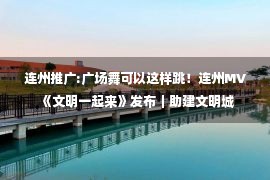 连州推广:广场舞可以这样跳！连州MV《文明一起来》发布｜助建文明城