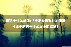 城镇干什么赚钱:「不瞅必悔恨！」在三4线小乡村干什么买卖能赔钱？