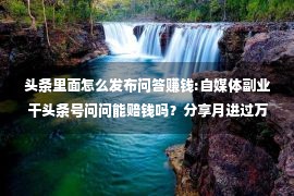 头条里面怎么发布问答赚钱:自媒体副业干头条号问问能赔钱吗？分享月进过万秘密！