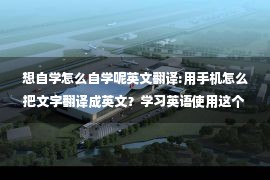 想自学怎么自学呢英文翻译:用手机怎么把文字翻译成英文？学习英语使用这个翻译方法效果好！