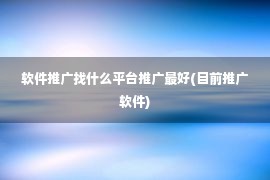 软件推广找什么平台推广最好(目前推广软件)