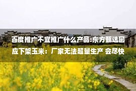 百度推广不宜推广什么产品:东方甄选回应下架玉米：厂家无法超量生产 会尽快上架