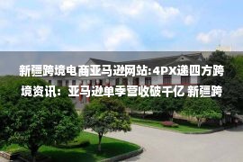 新疆跨境电商亚马逊网站:4PX递四方跨境资讯：亚马逊单季营收破千亿 新疆跨境电商火热