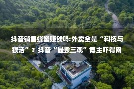 抖音销售蜂蜜赚钱吗:外卖全是“科技与狠活”？抖音“最毁三观”博主吓得网友们不敢吃