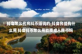 抖音怎么代充抖币赚钱的:抖音充值有什么用 抖音抖币怎么用能换成人民币吗