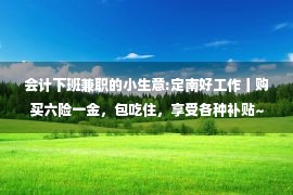 会计下班兼职的小生意:定南好工作丨购买六险一金，包吃住，享受各种补贴~