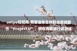 onlyu短视频:育碧宣布合作射击游戏新作“Project U”，将在西欧进行闭测试