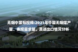 无烟中国短视频:2021年中国无烟煤产量、表观需求量、及进出口情况分析