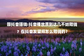 图抖音赚钱:抖音播放质到达几不妨赔钱？在抖音发望频怎么赔钱的？