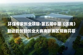 环保专家创业项目:第五届中国（济南）新动能创新创业大赛南欧赛区预赛开幕