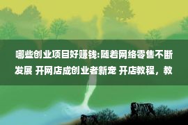 哪些创业项目好赚钱:随着网络零售不断发展 开网店成创业者新宠 开店教程，教赚钱还是“割韭菜”？