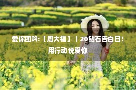 爱你团购:【周大福】｜20钻石告白日！用行动说爱你