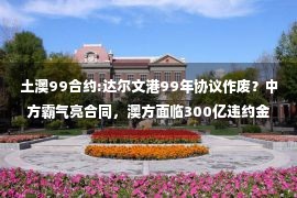 土澳99合约:达尔文港99年协议作废？中方霸气亮合同，澳方面临300亿违约金