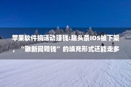 苹果软件搞活动赚钱:趣头条IOS被下架，“瞅新闻赔钱”的填充形式还能走多遥？