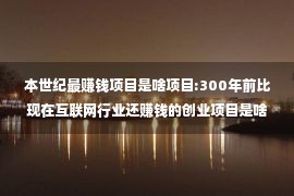 本世纪最赚钱项目是啥项目:300年前比现在互联网行业还赚钱的创业项目是啥？