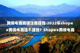 跨境电商商铺注册赚钱:2022年shopee跨境电商赚不赚钱？Shopee跨境电商怎么入驻？