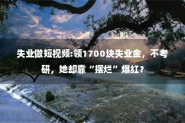 失业做短视频:领1700块失业金，不考研，她却靠“摆烂”爆红？