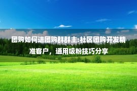 团购如何进团购群群主:社区团购开发精准客户，通用吸粉技巧分享